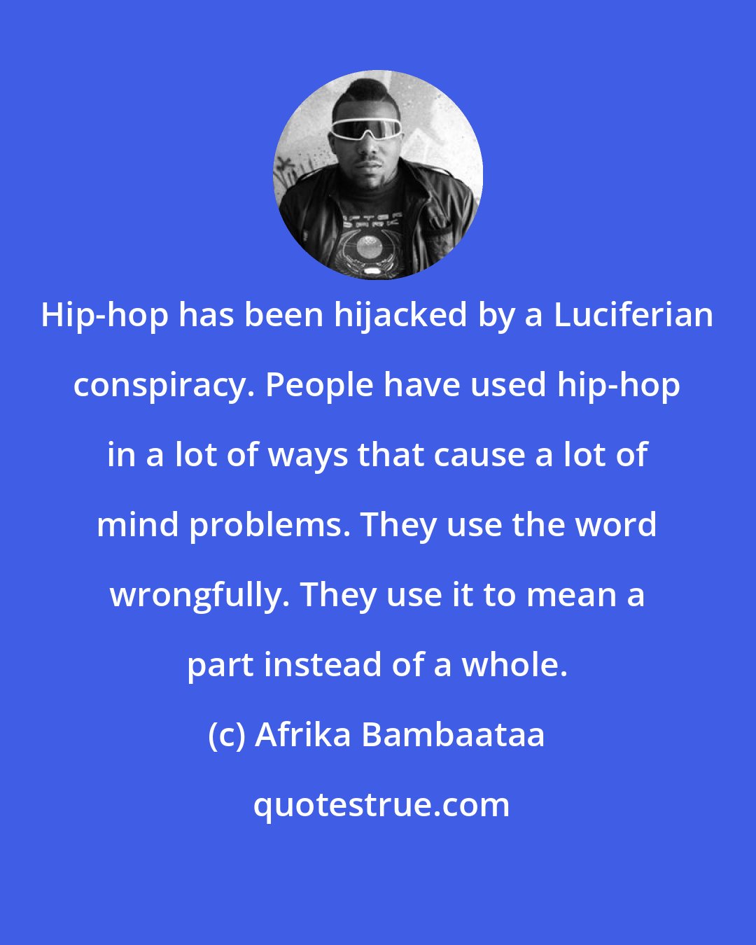 Afrika Bambaataa: Hip-hop has been hijacked by a Luciferian conspiracy. People have used hip-hop in a lot of ways that cause a lot of mind problems. They use the word wrongfully. They use it to mean a part instead of a whole.