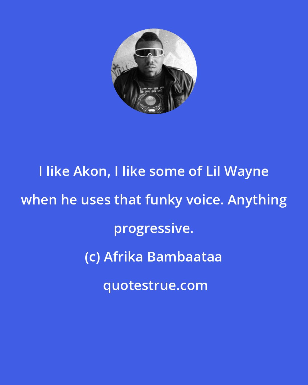 Afrika Bambaataa: I like Akon, I like some of Lil Wayne when he uses that funky voice. Anything progressive.