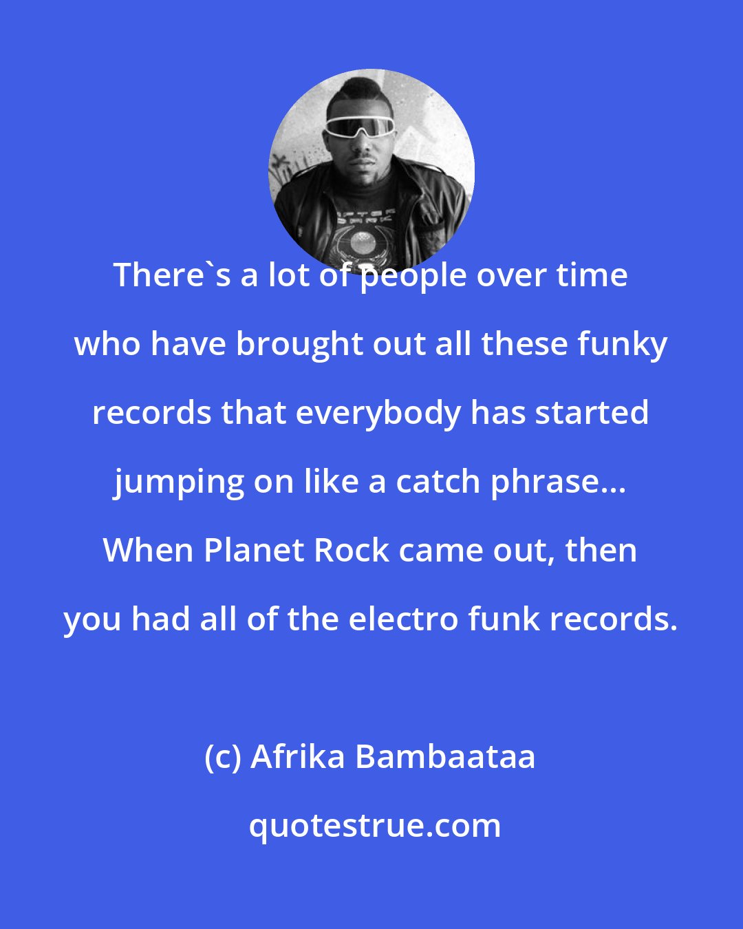 Afrika Bambaataa: There's a lot of people over time who have brought out all these funky records that everybody has started jumping on like a catch phrase... When Planet Rock came out, then you had all of the electro funk records.