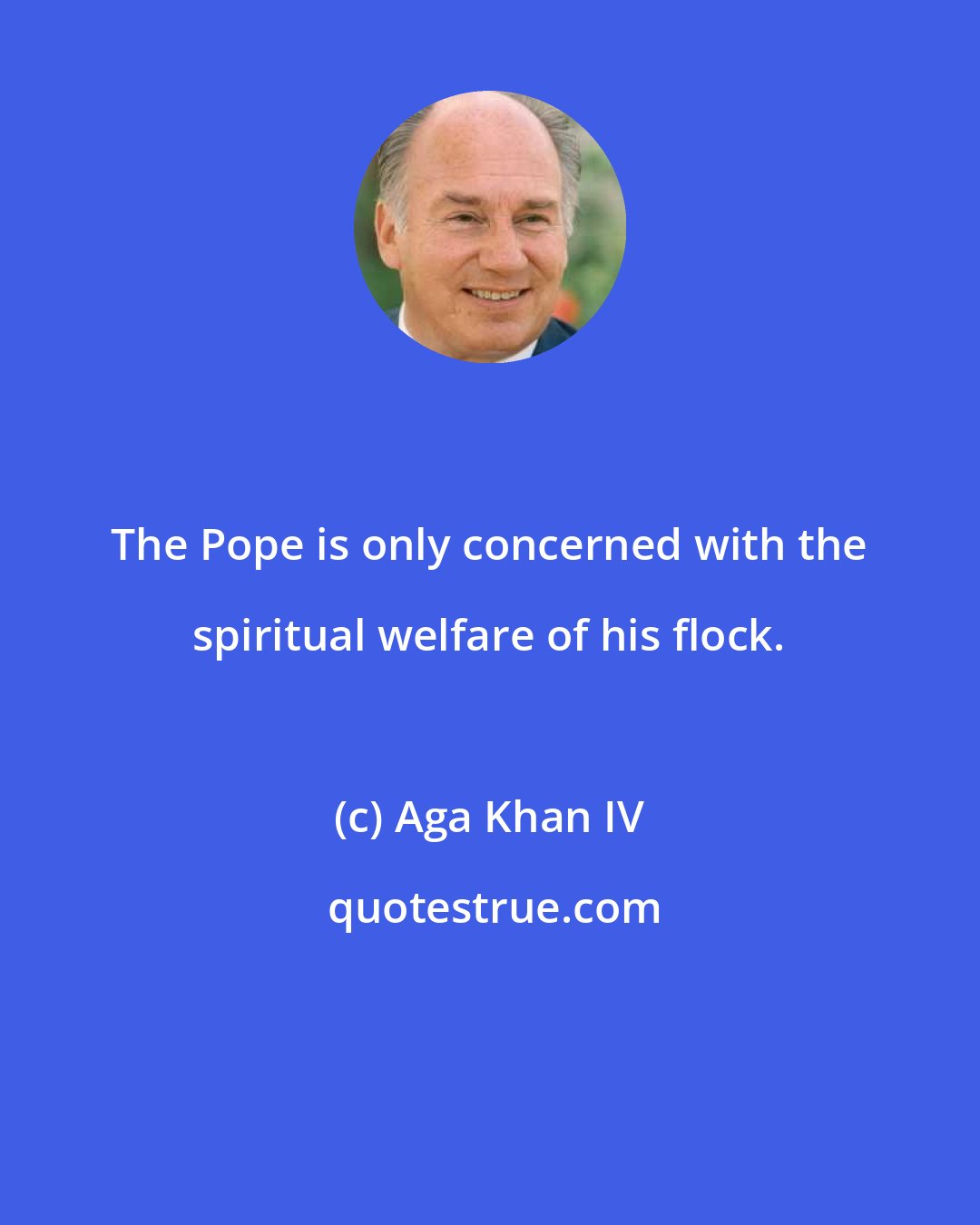 Aga Khan IV: The Pope is only concerned with the spiritual welfare of his flock.