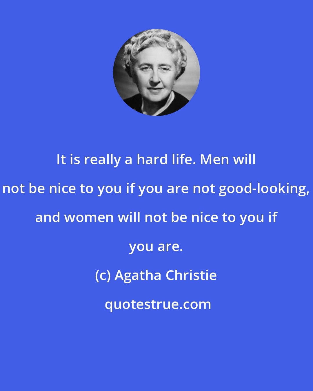 Agatha Christie: It is really a hard life. Men will not be nice to you if you are not good-looking, and women will not be nice to you if you are.