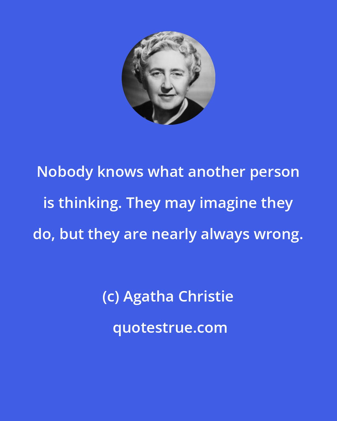 Agatha Christie: Nobody knows what another person is thinking. They may imagine they do, but they are nearly always wrong.