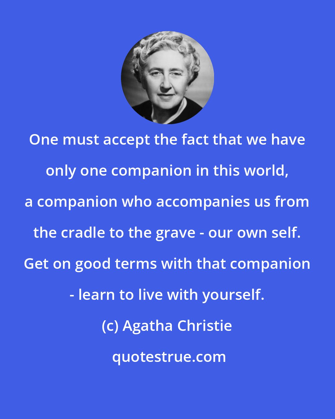 Agatha Christie: One must accept the fact that we have only one companion in this world, a companion who accompanies us from the cradle to the grave - our own self. Get on good terms with that companion - learn to live with yourself.