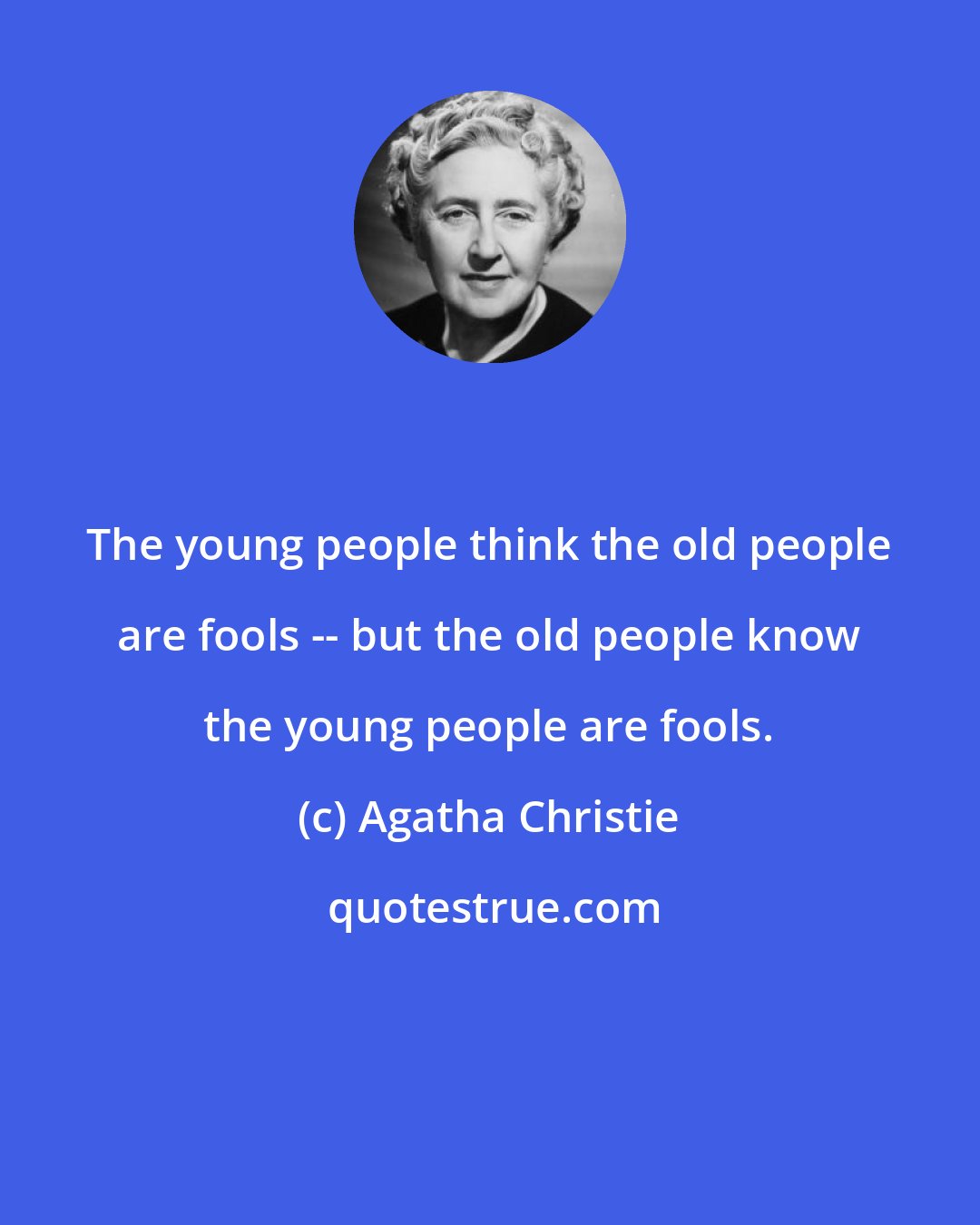 Agatha Christie: The young people think the old people are fools -- but the old people know the young people are fools.