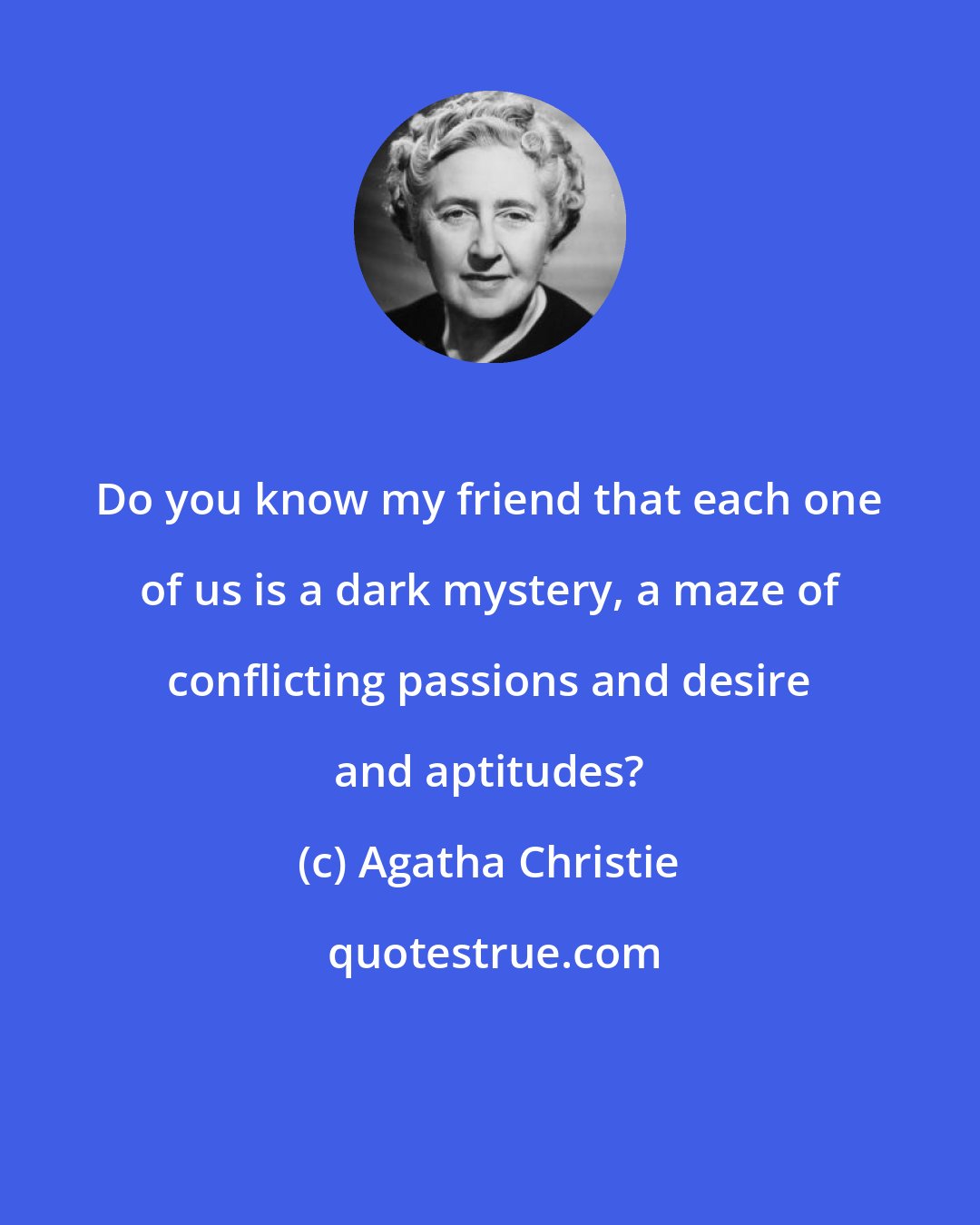 Agatha Christie: Do you know my friend that each one of us is a dark mystery, a maze of conflicting passions and desire and aptitudes?