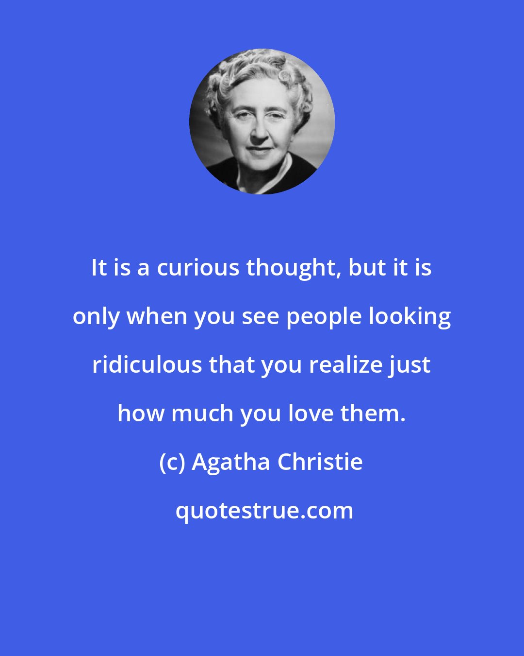 Agatha Christie: It is a curious thought, but it is only when you see people looking ridiculous that you realize just how much you love them.