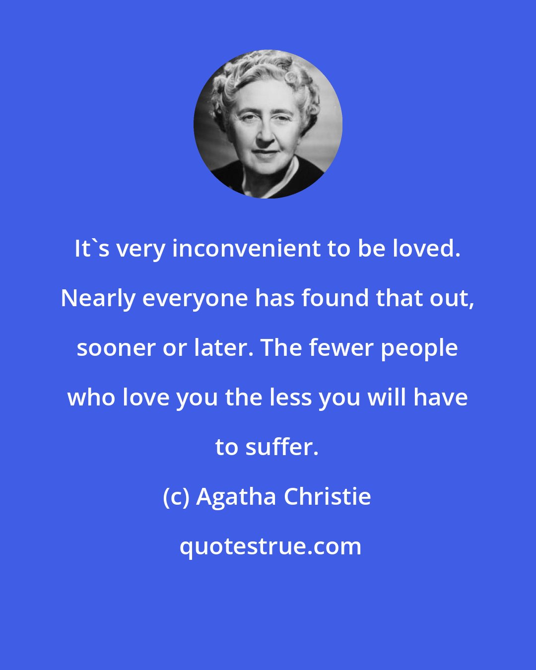 Agatha Christie: It's very inconvenient to be loved. Nearly everyone has found that out, sooner or later. The fewer people who love you the less you will have to suffer.