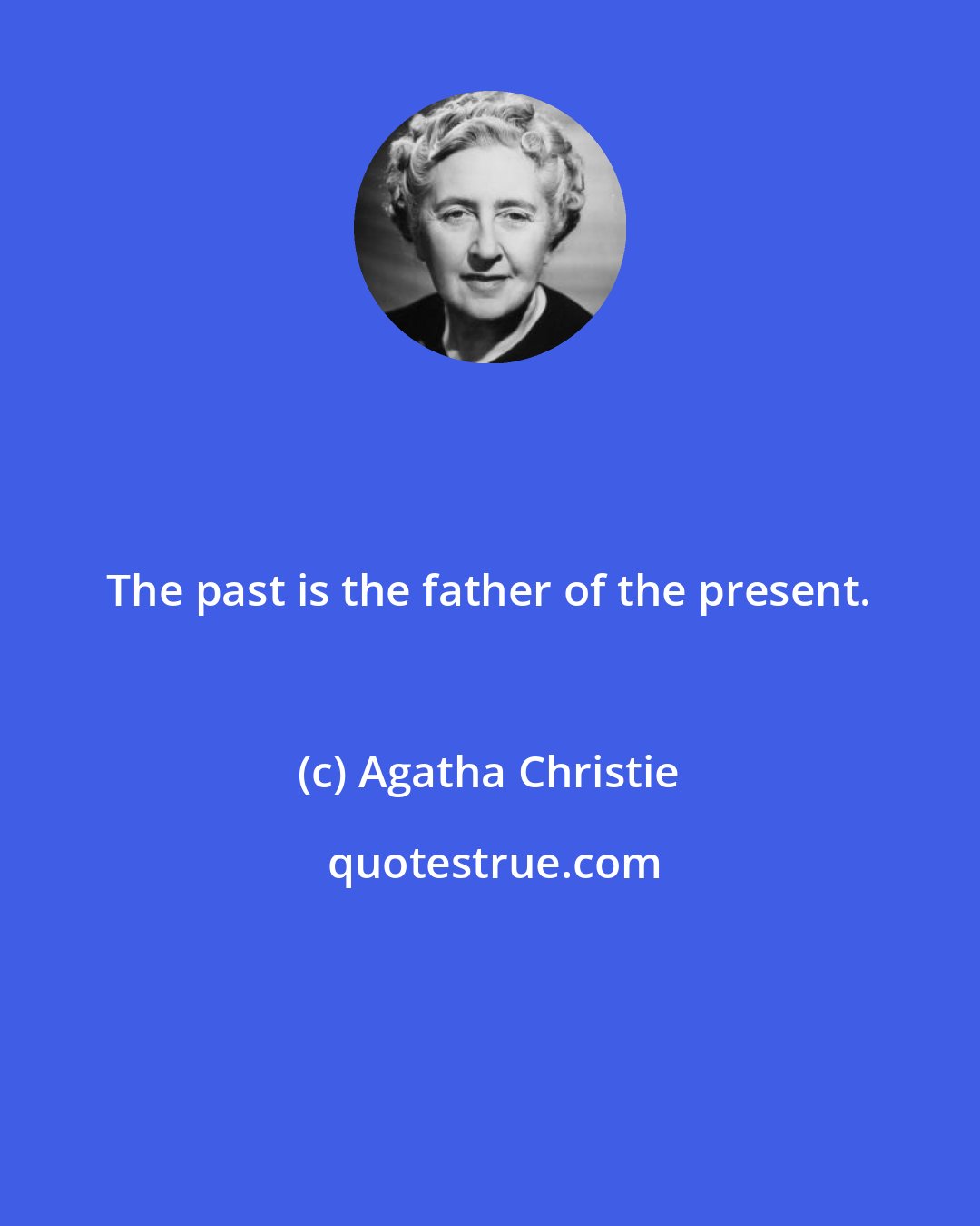 Agatha Christie: The past is the father of the present.