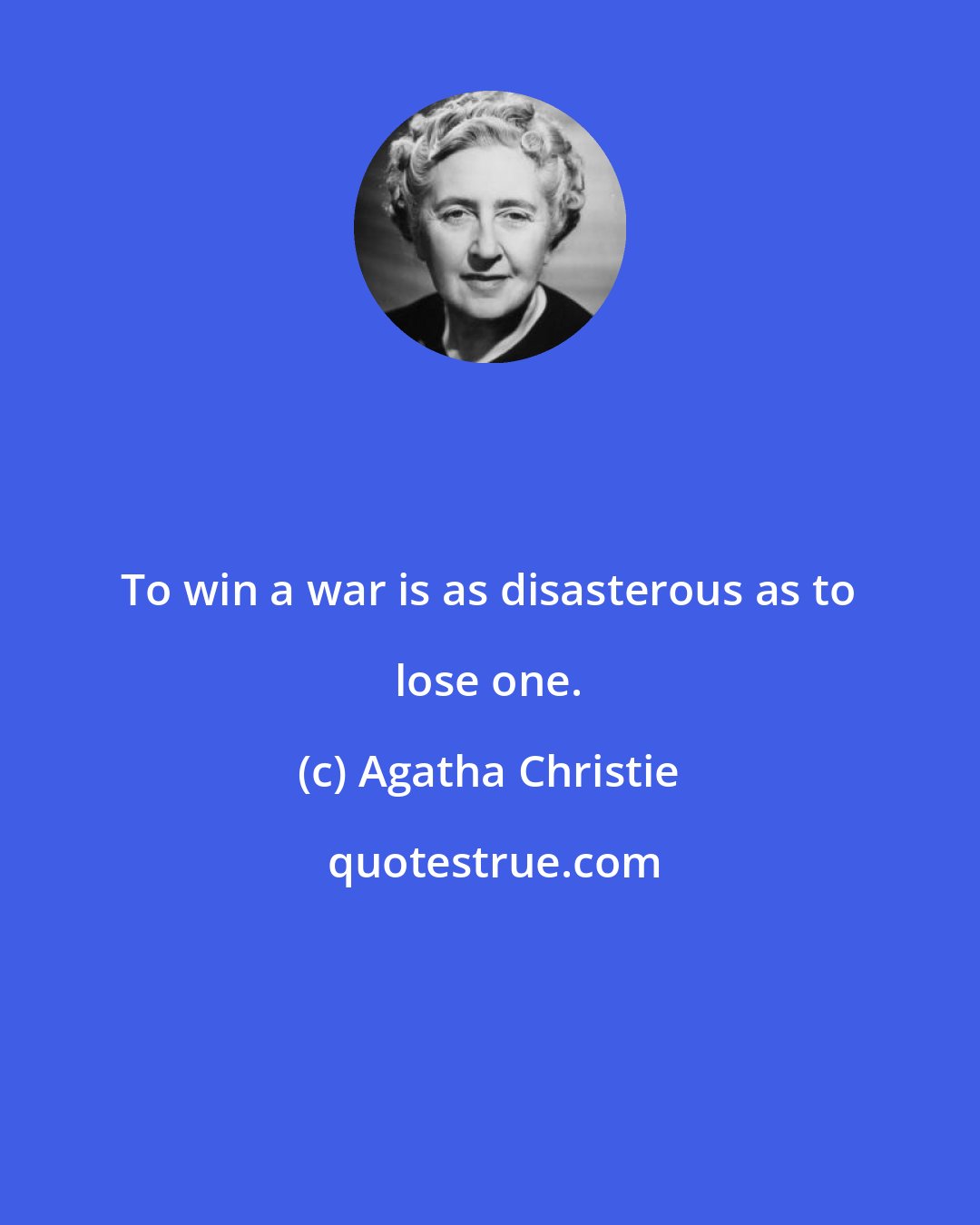 Agatha Christie: To win a war is as disasterous as to lose one.