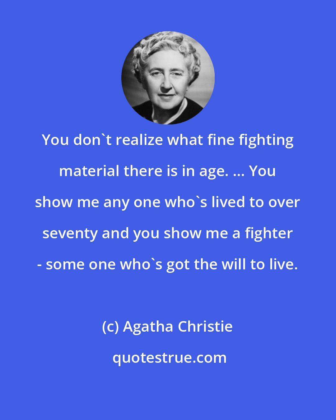 Agatha Christie: You don't realize what fine fighting material there is in age. ... You show me any one who's lived to over seventy and you show me a fighter - some one who's got the will to live.