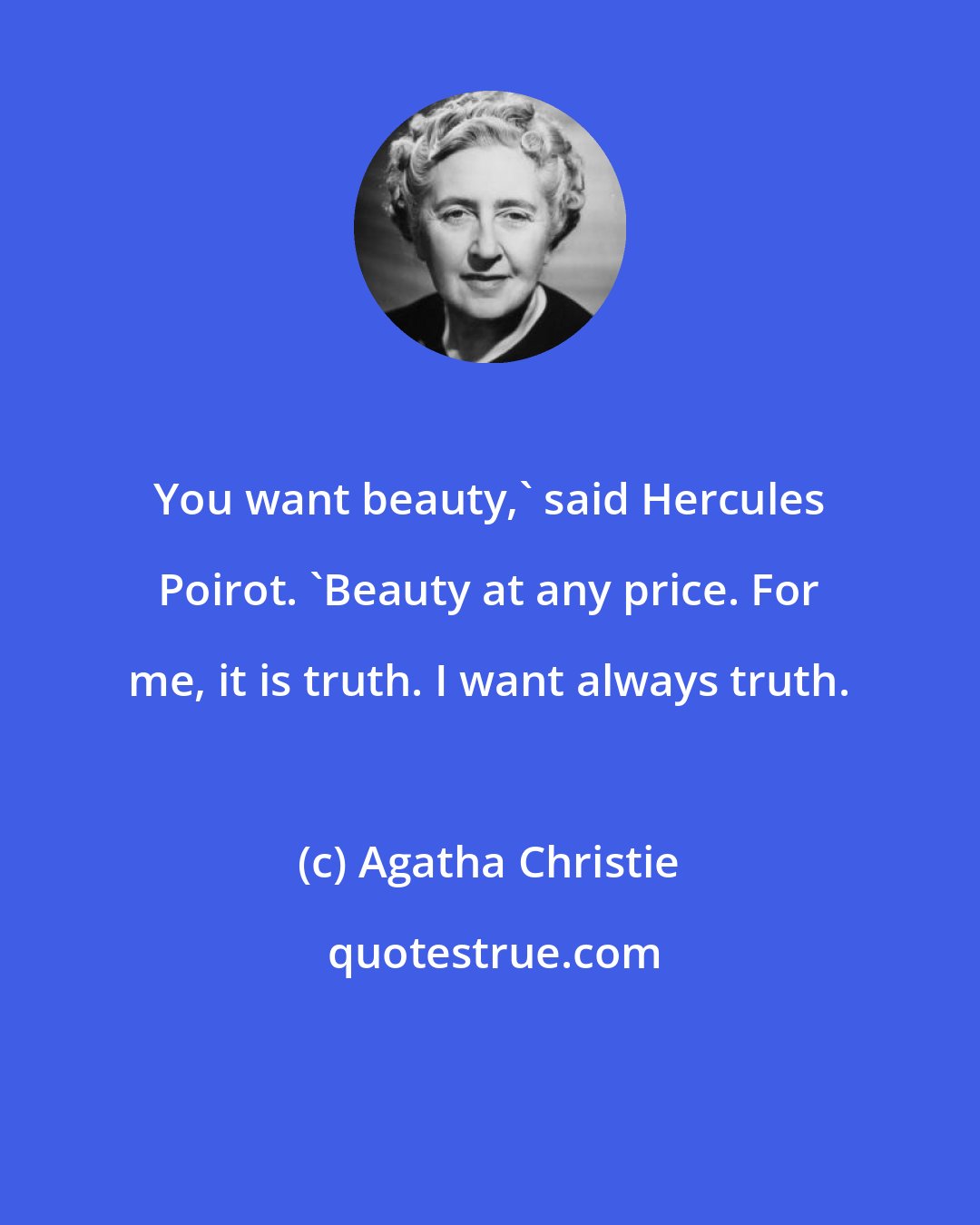 Agatha Christie: You want beauty,' said Hercules Poirot. 'Beauty at any price. For me, it is truth. I want always truth.