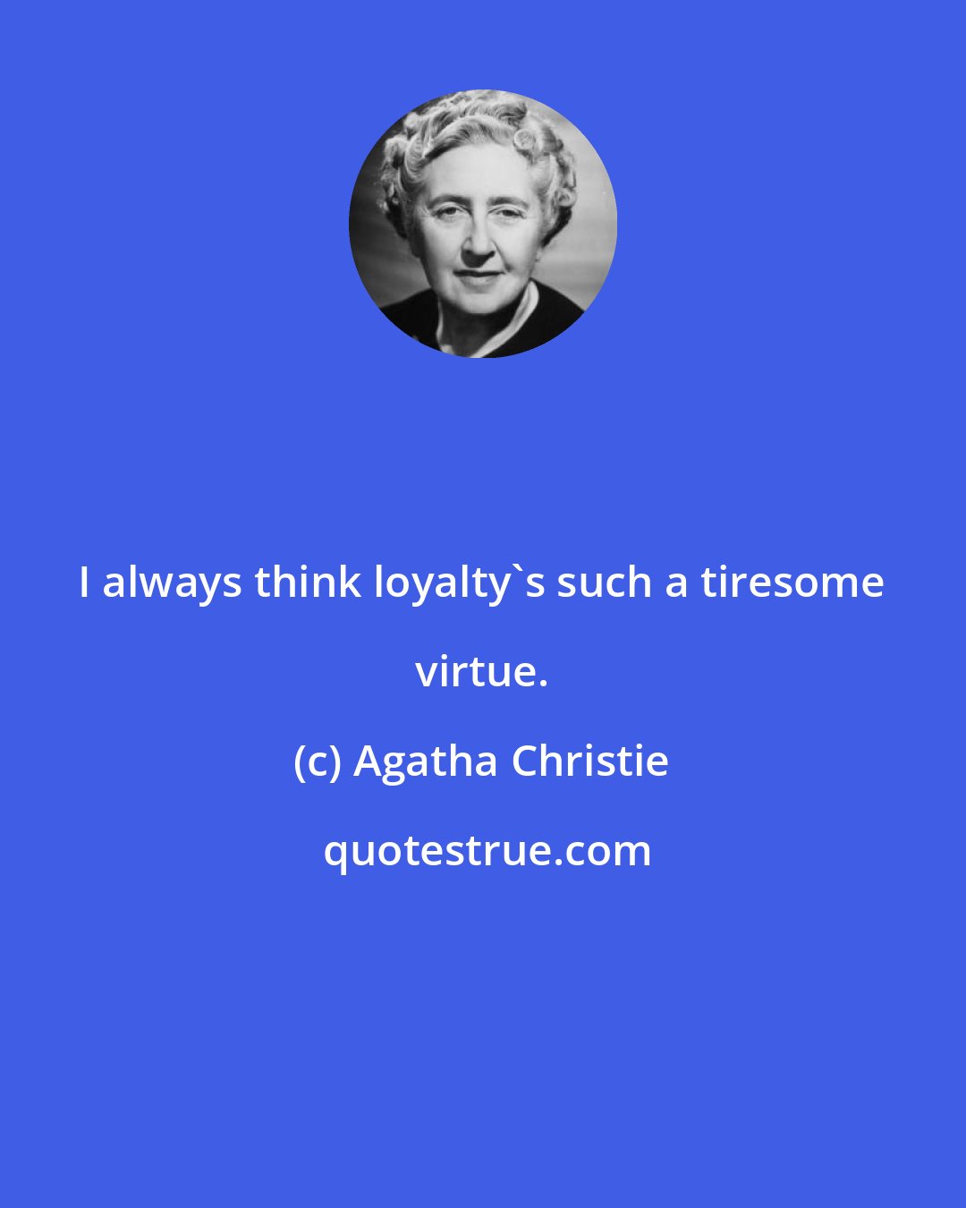 Agatha Christie: I always think loyalty's such a tiresome virtue.