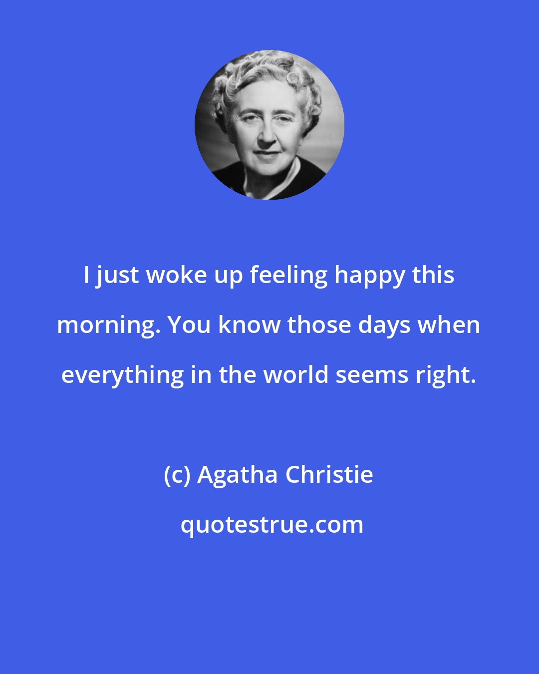 Agatha Christie: I just woke up feeling happy this morning. You know those days when everything in the world seems right.