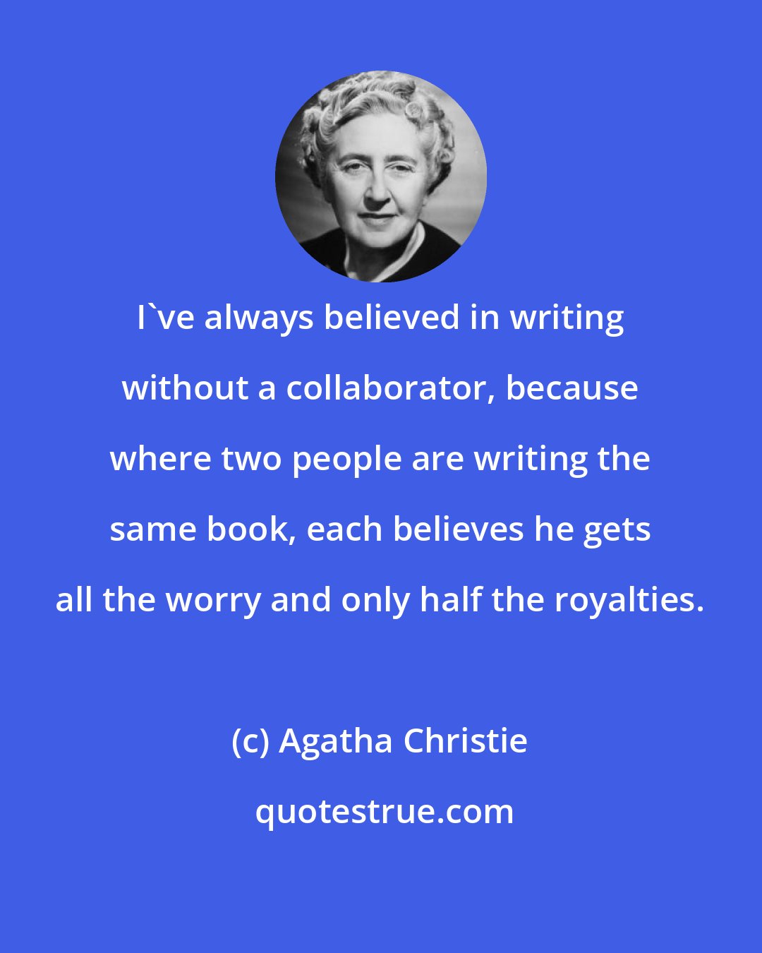 Agatha Christie: I've always believed in writing without a collaborator, because where two people are writing the same book, each believes he gets all the worry and only half the royalties.