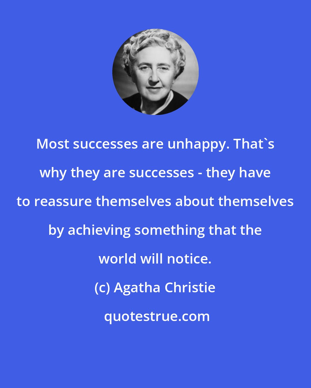 Agatha Christie: Most successes are unhappy. That's why they are successes - they have to reassure themselves about themselves by achieving something that the world will notice.