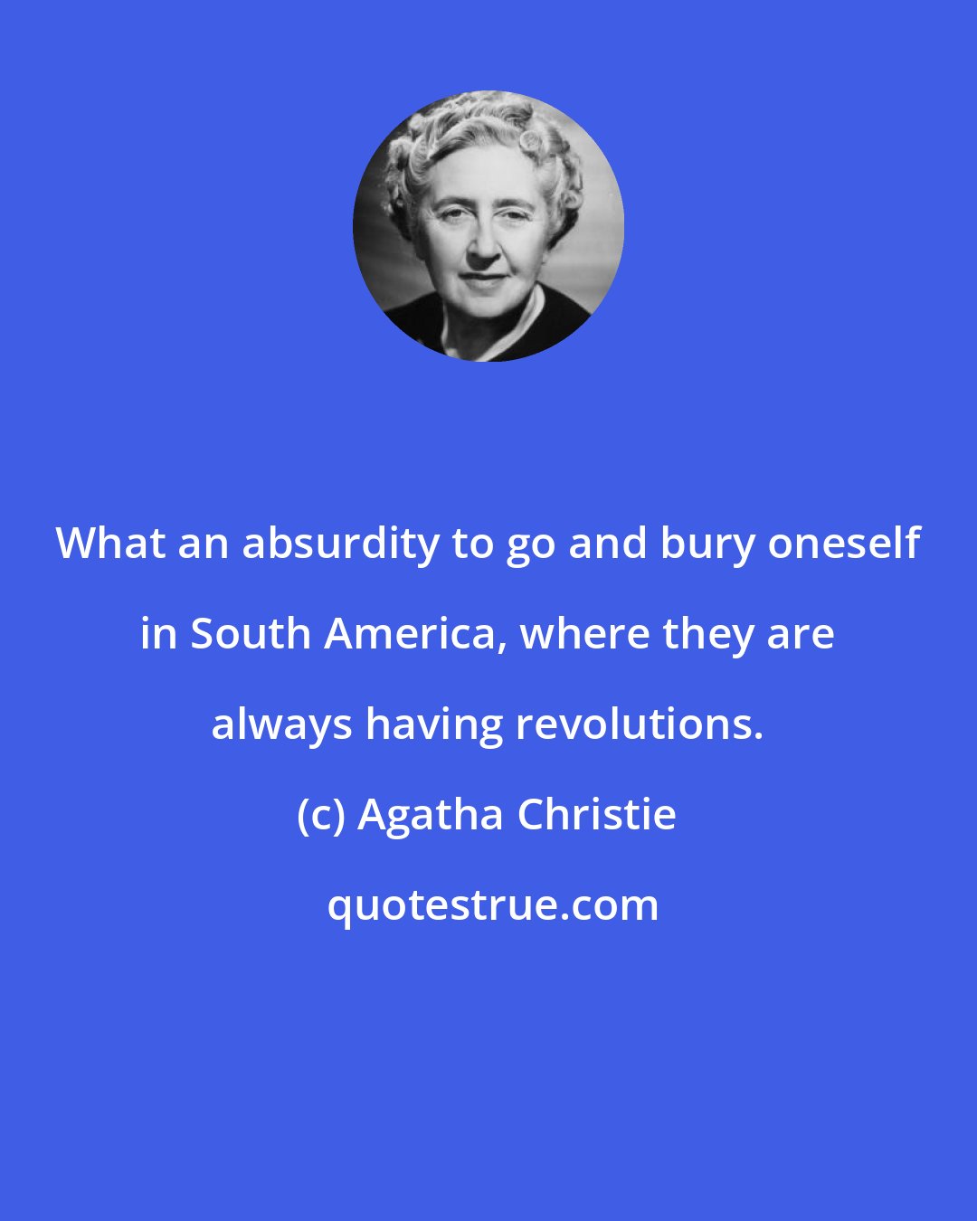 Agatha Christie: What an absurdity to go and bury oneself in South America, where they are always having revolutions.