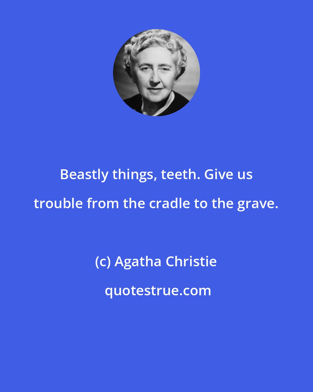 Agatha Christie: Beastly things, teeth. Give us trouble from the cradle to the grave.