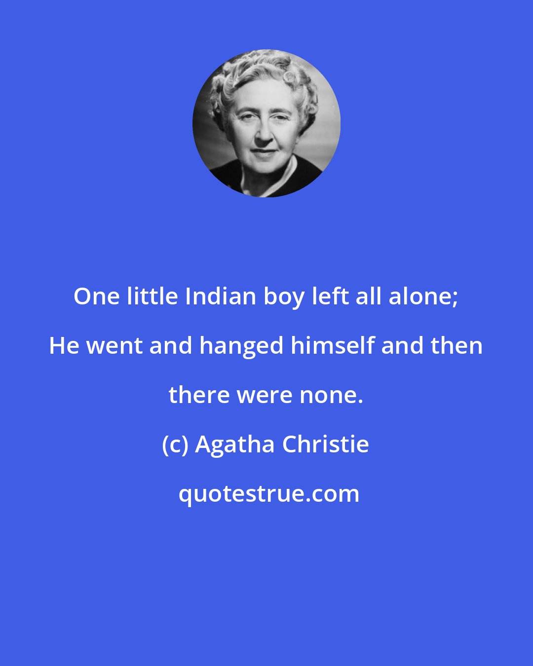 Agatha Christie: One little Indian boy left all alone; He went and hanged himself and then there were none.