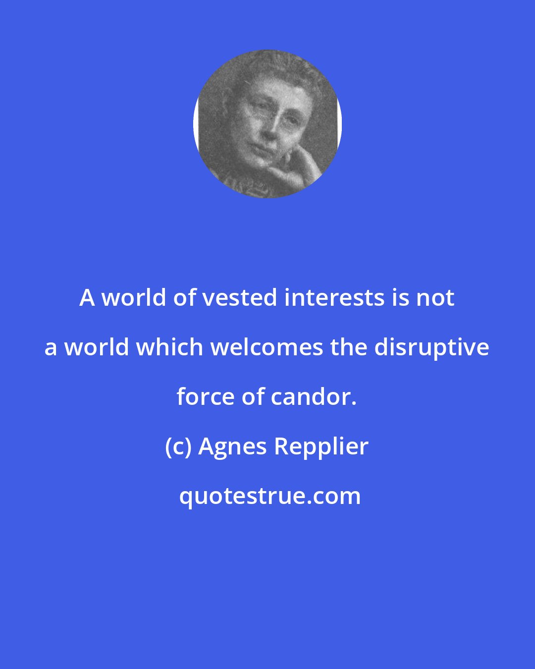 Agnes Repplier: A world of vested interests is not a world which welcomes the disruptive force of candor.