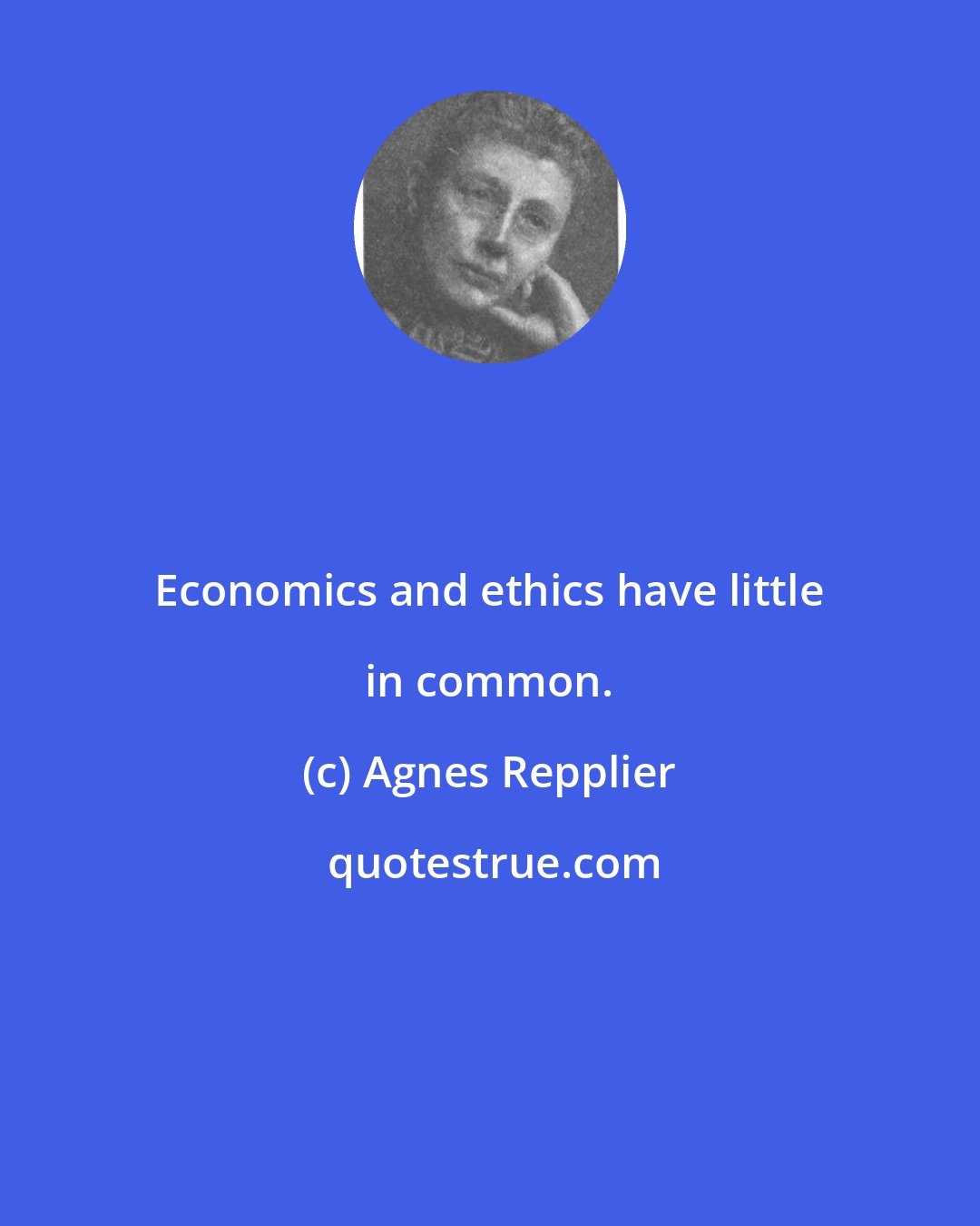 Agnes Repplier: Economics and ethics have little in common.