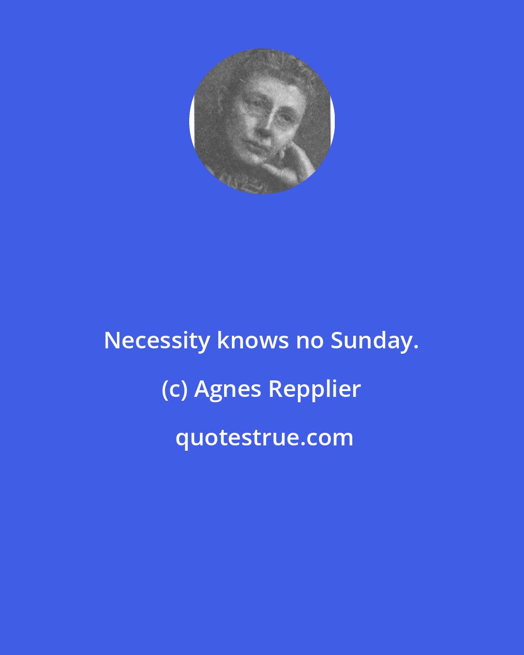 Agnes Repplier: Necessity knows no Sunday.