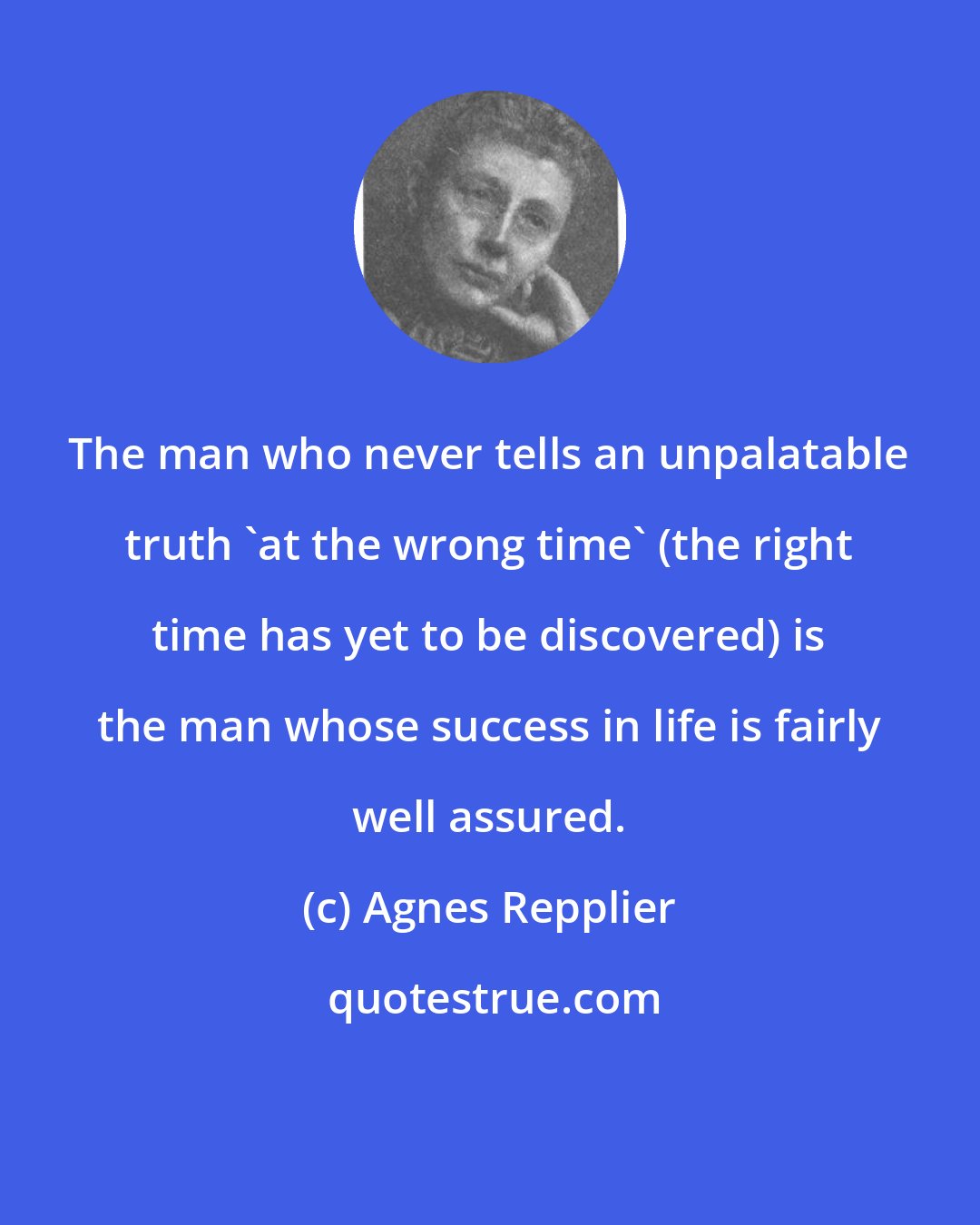 Agnes Repplier: The man who never tells an unpalatable truth 'at the wrong time' (the right time has yet to be discovered) is the man whose success in life is fairly well assured.