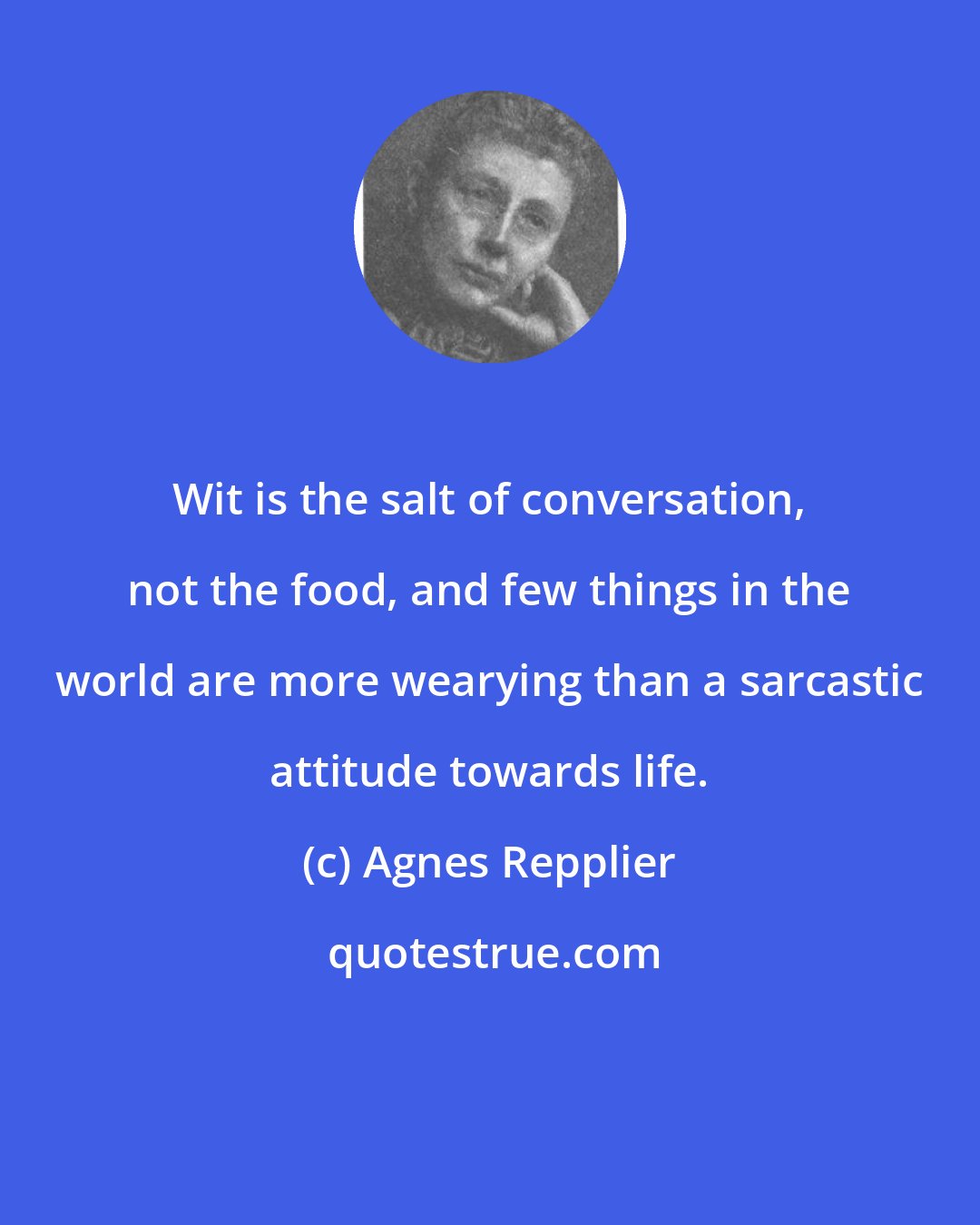 Agnes Repplier: Wit is the salt of conversation, not the food, and few things in the world are more wearying than a sarcastic attitude towards life.