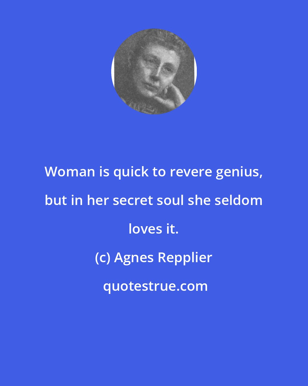 Agnes Repplier: Woman is quick to revere genius, but in her secret soul she seldom loves it.