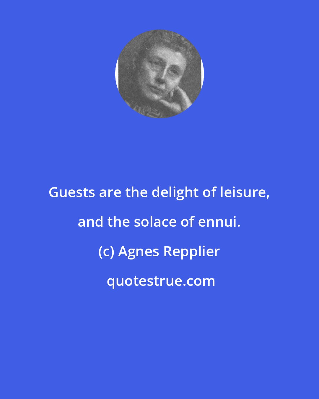 Agnes Repplier: Guests are the delight of leisure, and the solace of ennui.