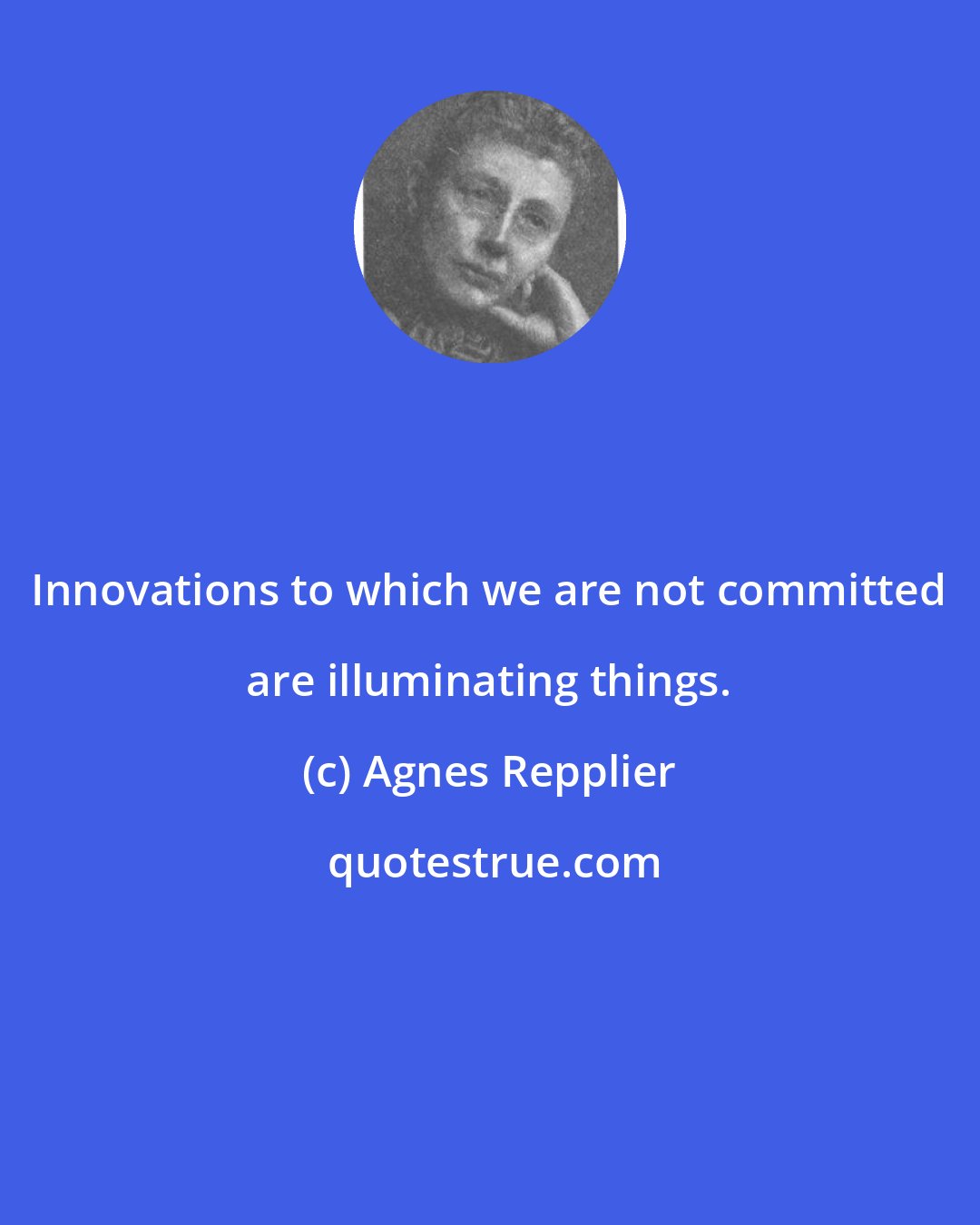 Agnes Repplier: Innovations to which we are not committed are illuminating things.