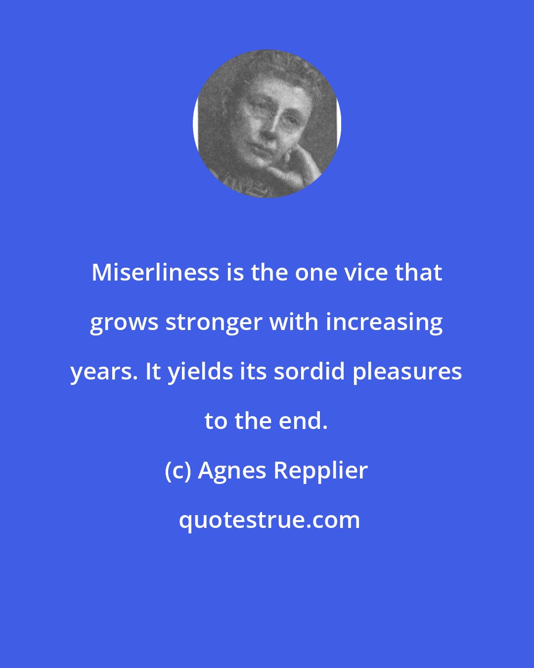 Agnes Repplier: Miserliness is the one vice that grows stronger with increasing years. It yields its sordid pleasures to the end.