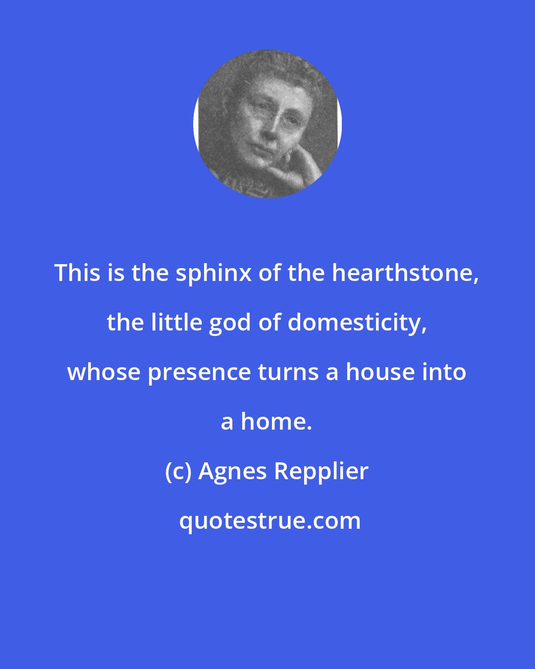 Agnes Repplier: This is the sphinx of the hearthstone, the little god of domesticity, whose presence turns a house into a home.