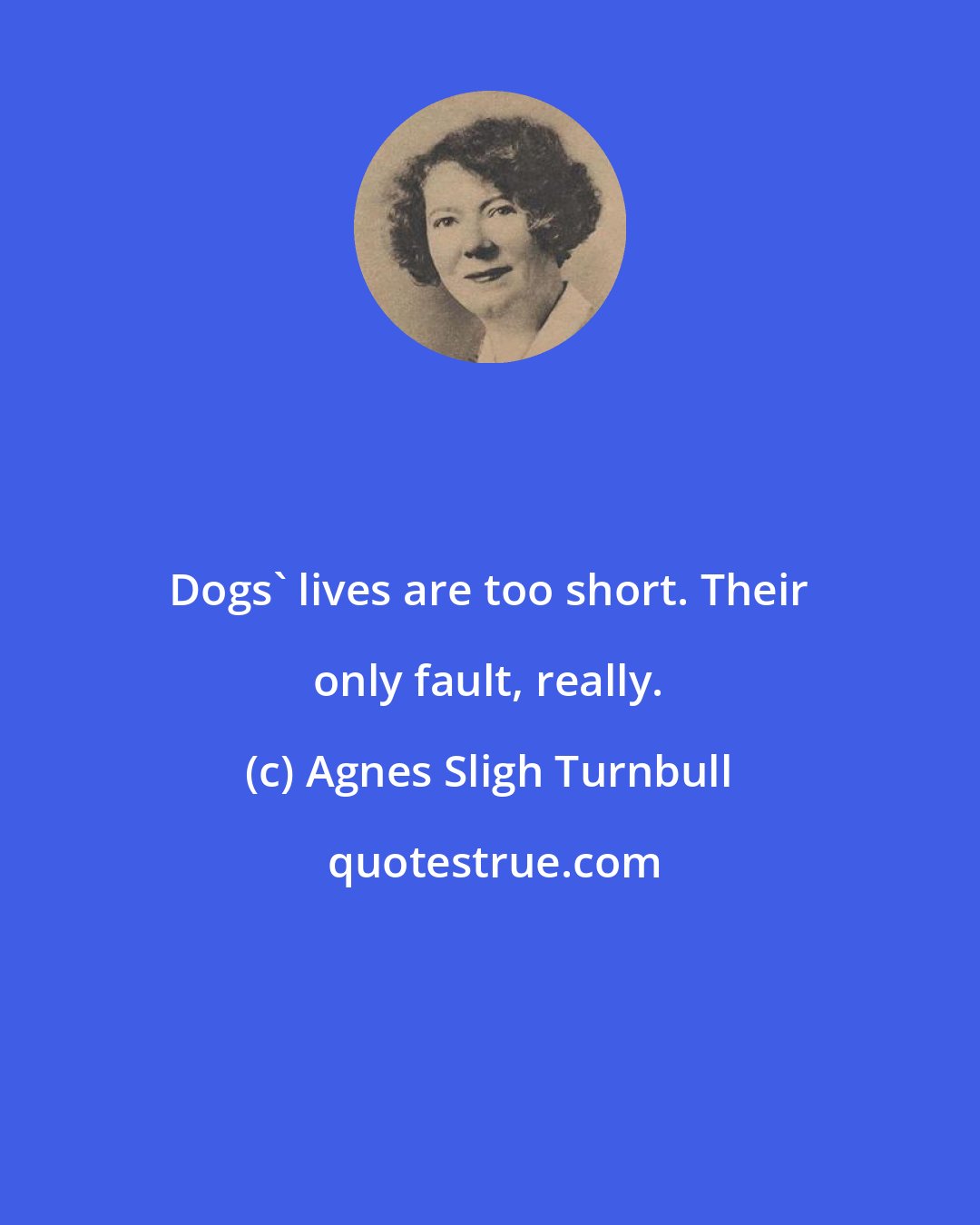 Agnes Sligh Turnbull: Dogs' lives are too short. Their only fault, really.