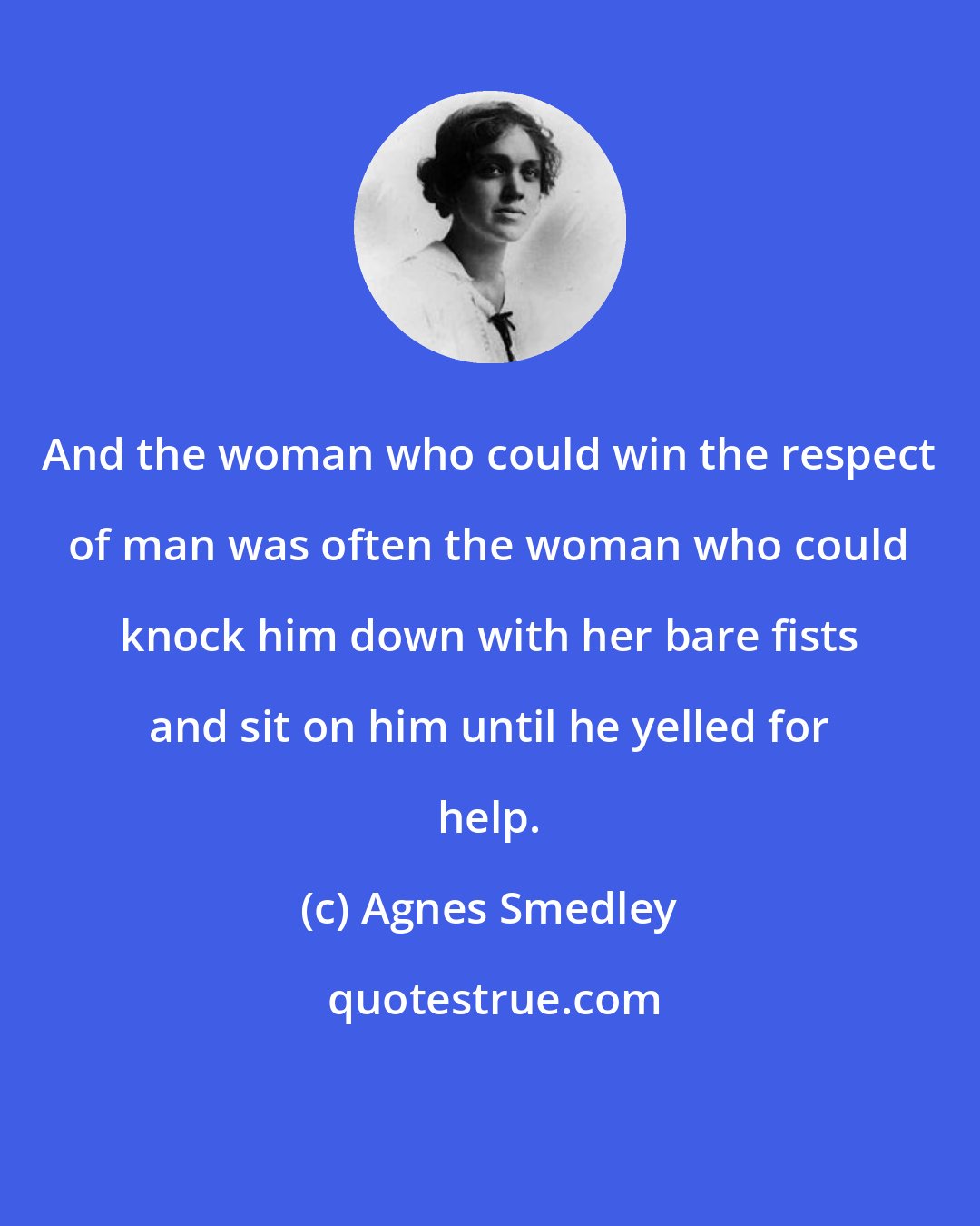 Agnes Smedley: And the woman who could win the respect of man was often the woman who could knock him down with her bare fists and sit on him until he yelled for help.