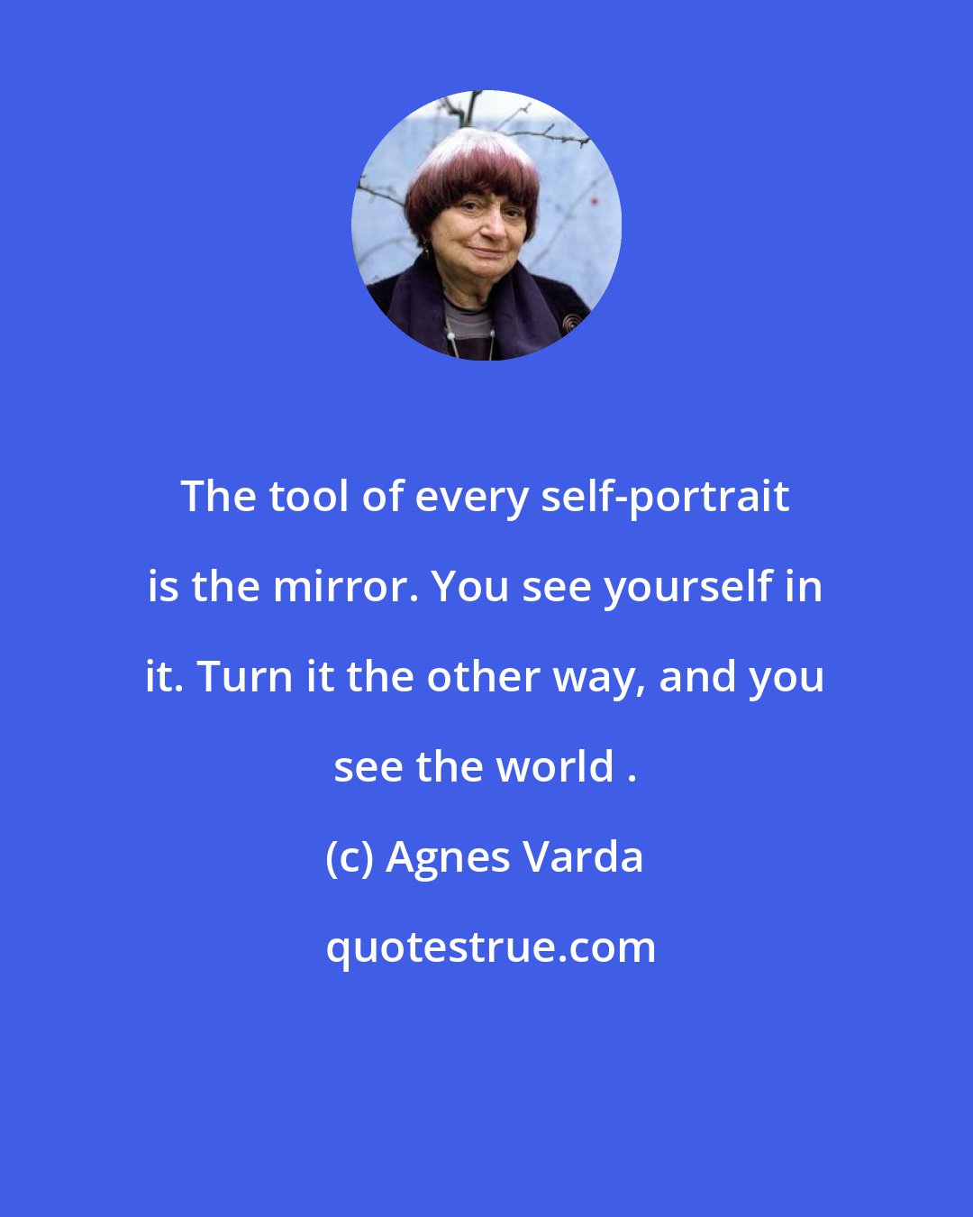 Agnes Varda: The tool of every self-portrait is the mirror. You see yourself in it. Turn it the other way, and you see the world .