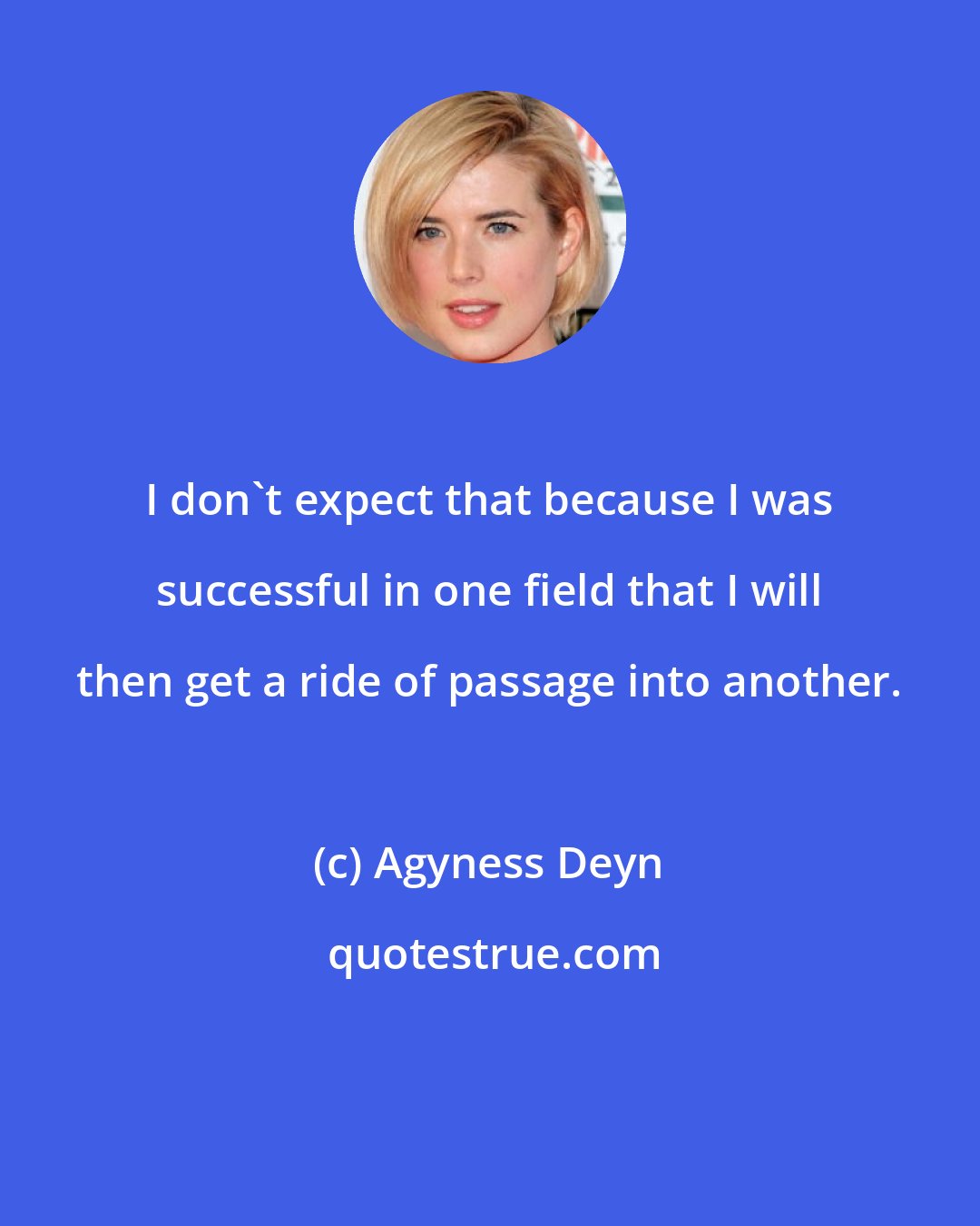 Agyness Deyn: I don't expect that because I was successful in one field that I will then get a ride of passage into another.