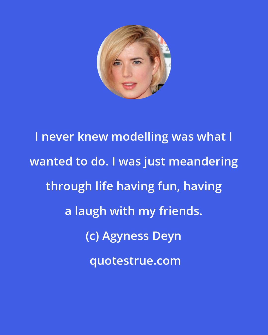 Agyness Deyn: I never knew modelling was what I wanted to do. I was just meandering through life having fun, having a laugh with my friends.