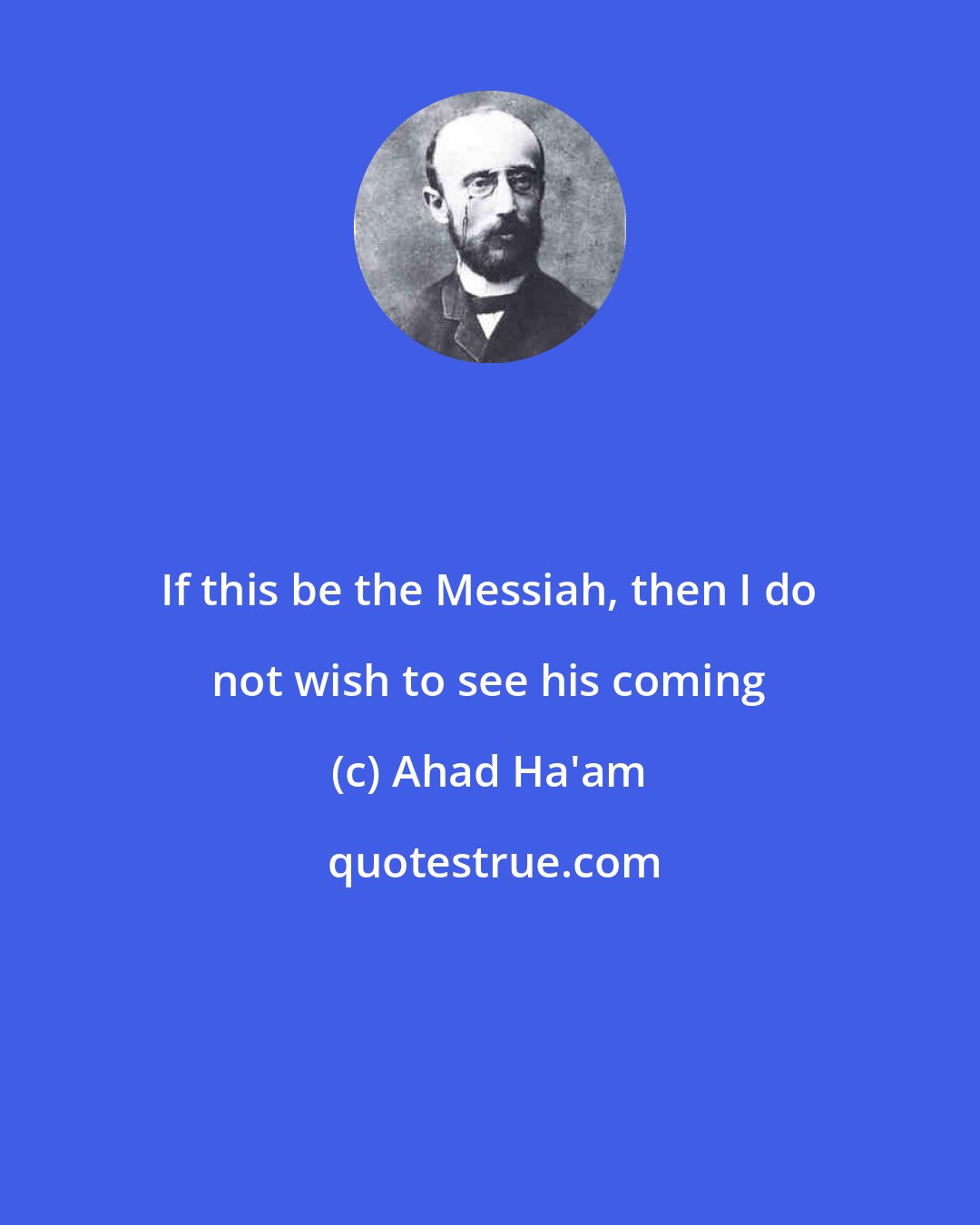 Ahad Ha'am: If this be the Messiah, then I do not wish to see his coming