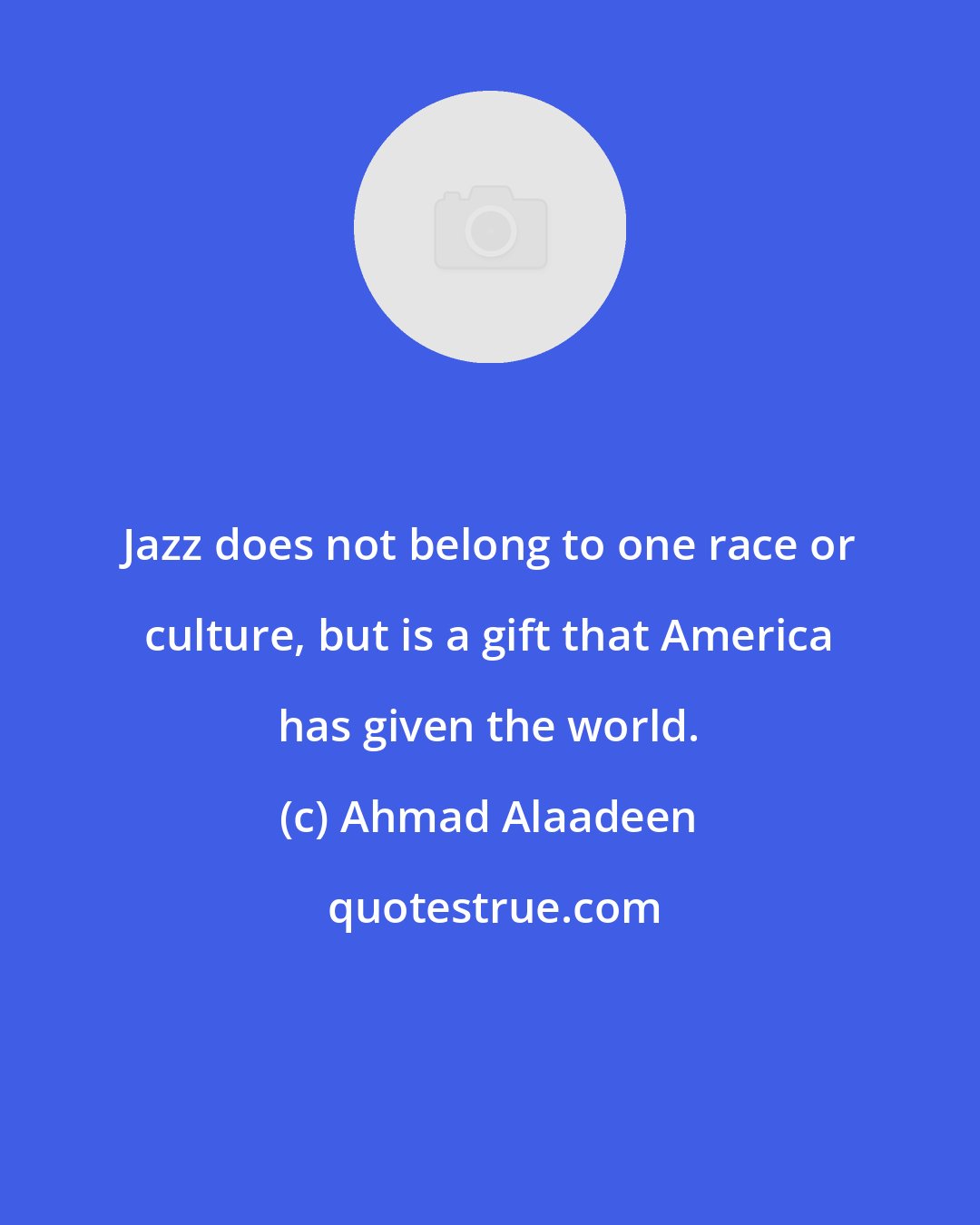 Ahmad Alaadeen: Jazz does not belong to one race or culture, but is a gift that America has given the world.