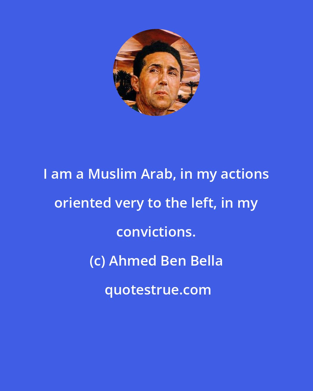 Ahmed Ben Bella: I am a Muslim Arab, in my actions oriented very to the left, in my convictions.