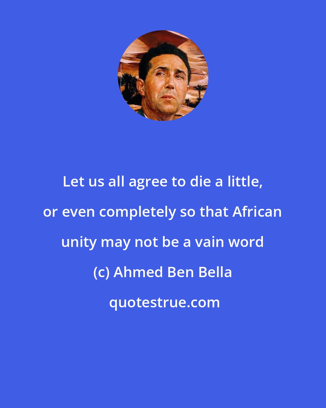 Ahmed Ben Bella: Let us all agree to die a little, or even completely so that African unity may not be a vain word