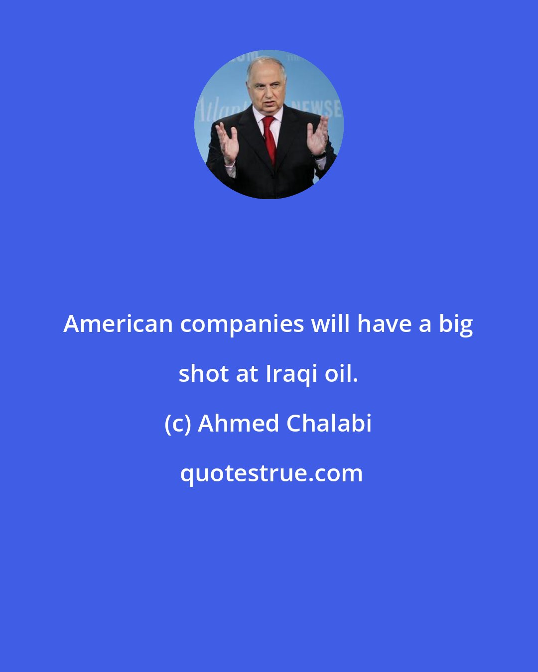 Ahmed Chalabi: American companies will have a big shot at Iraqi oil.