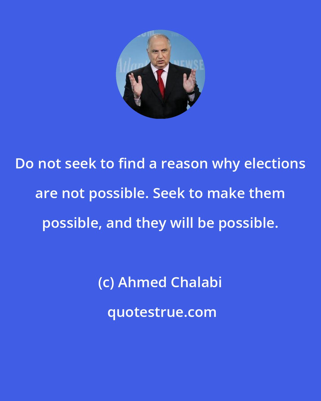 Ahmed Chalabi: Do not seek to find a reason why elections are not possible. Seek to make them possible, and they will be possible.