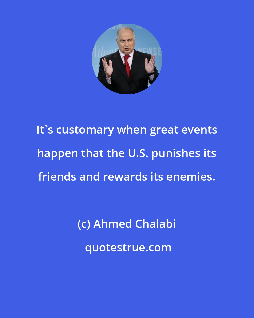 Ahmed Chalabi: It's customary when great events happen that the U.S. punishes its friends and rewards its enemies.