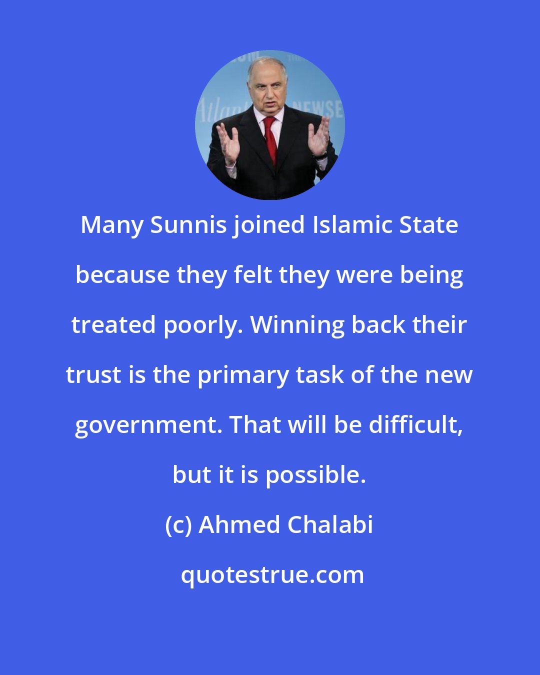 Ahmed Chalabi: Many Sunnis joined Islamic State because they felt they were being treated poorly. Winning back their trust is the primary task of the new government. That will be difficult, but it is possible.