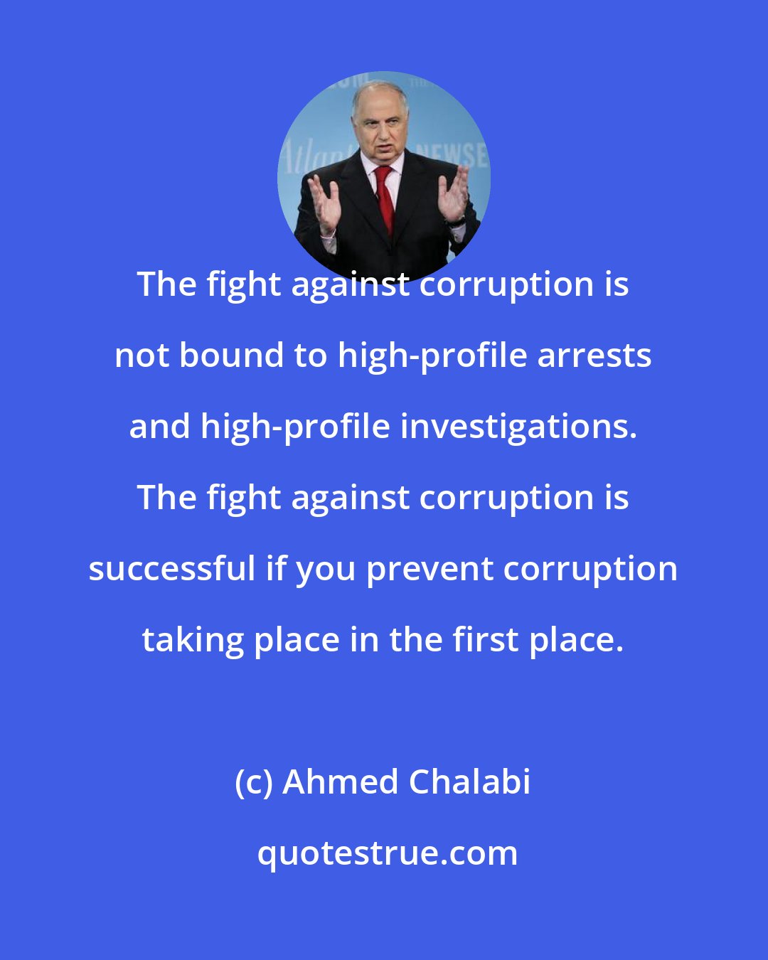 Ahmed Chalabi: The fight against corruption is not bound to high-profile arrests and high-profile investigations. The fight against corruption is successful if you prevent corruption taking place in the first place.