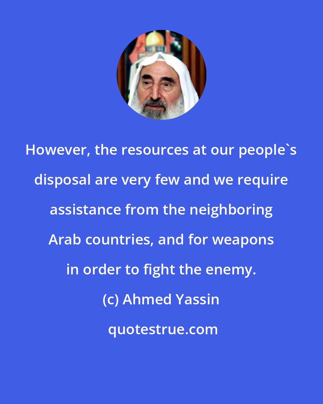 Ahmed Yassin: However, the resources at our people's disposal are very few and we require assistance from the neighboring Arab countries, and for weapons in order to fight the enemy.