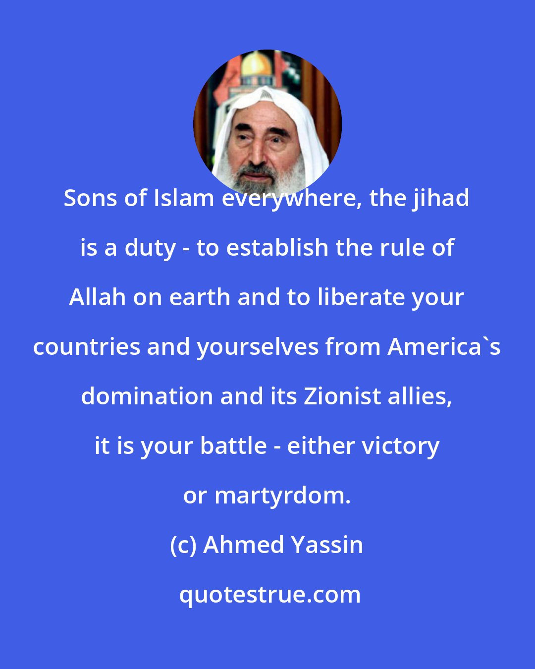 Ahmed Yassin: Sons of Islam everywhere, the jihad is a duty - to establish the rule of Allah on earth and to liberate your countries and yourselves from America's domination and its Zionist allies, it is your battle - either victory or martyrdom.