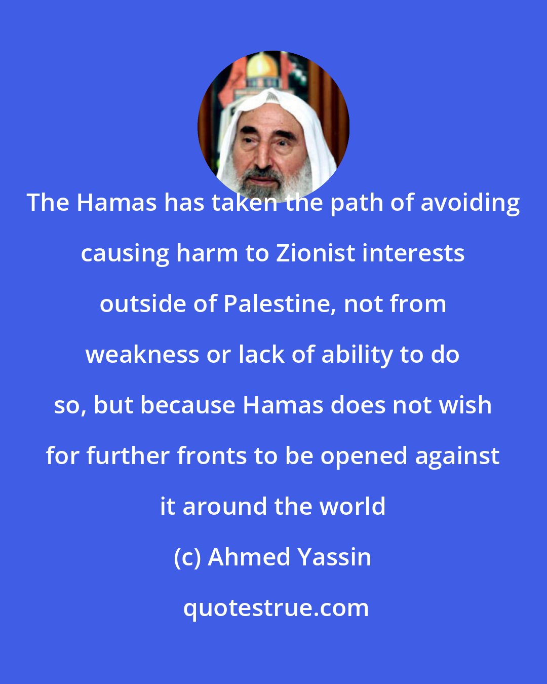 Ahmed Yassin: The Hamas has taken the path of avoiding causing harm to Zionist interests outside of Palestine, not from weakness or lack of ability to do so, but because Hamas does not wish for further fronts to be opened against it around the world