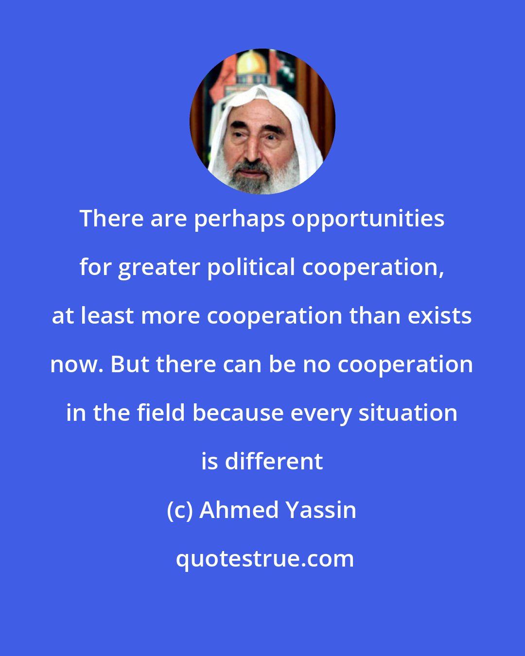 Ahmed Yassin: There are perhaps opportunities for greater political cooperation, at least more cooperation than exists now. But there can be no cooperation in the field because every situation is different